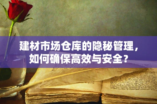 建材市场仓库的隐秘管理，如何确保高效与安全？