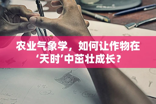 农业气象学，如何让作物在‘天时’中茁壮成长？