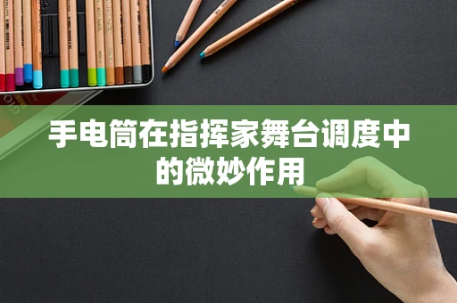 手电筒在指挥家舞台调度中的微妙作用