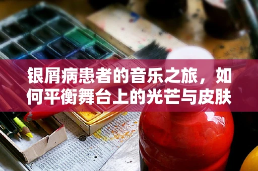 银屑病患者的音乐之旅，如何平衡舞台上的光芒与皮肤的不安？