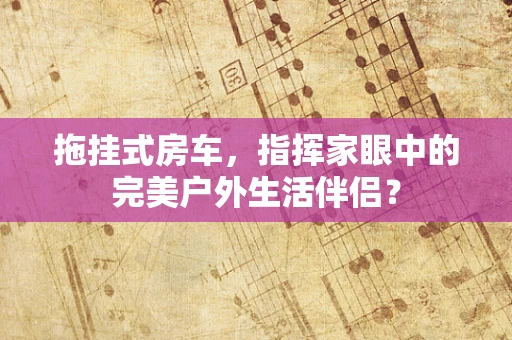 拖挂式房车，指挥家眼中的完美户外生活伴侣？