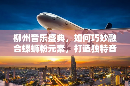 柳州音乐盛典，如何巧妙融合螺蛳粉元素，打造独特音乐体验？