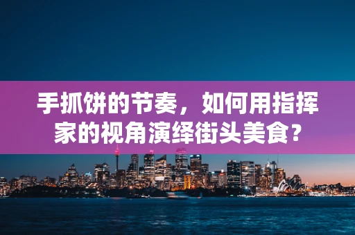 手抓饼的节奏，如何用指挥家的视角演绎街头美食？