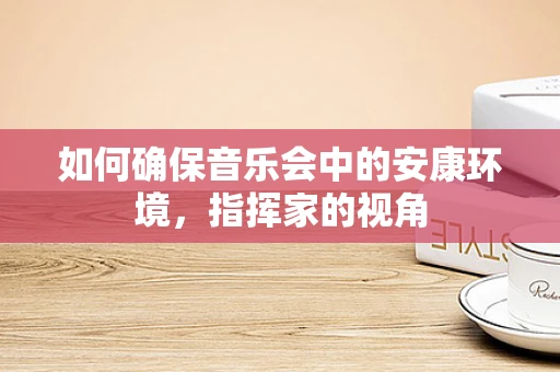 如何确保音乐会中的安康环境，指挥家的视角