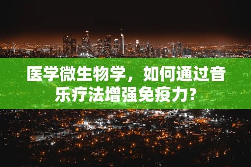 医学微生物学，如何通过音乐疗法增强免疫力？