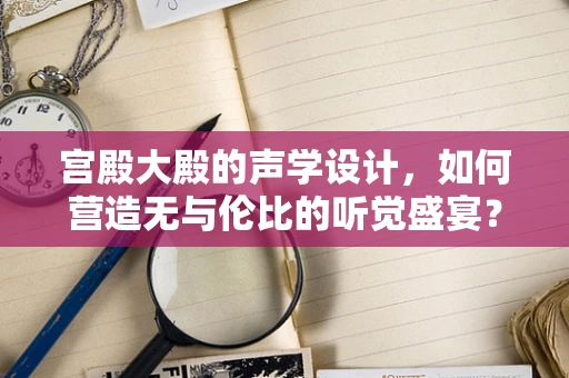 宫殿大殿的声学设计，如何营造无与伦比的听觉盛宴？