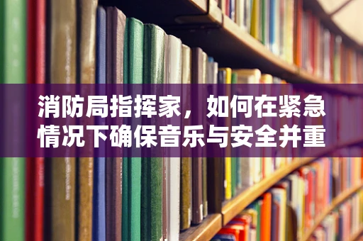 消防局指挥家，如何在紧急情况下确保音乐与安全并重？