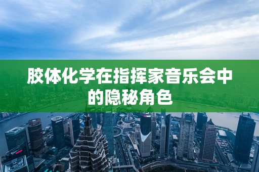 胶体化学在指挥家音乐会中的隐秘角色