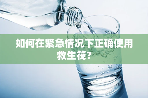 如何在紧急情况下正确使用救生筏？