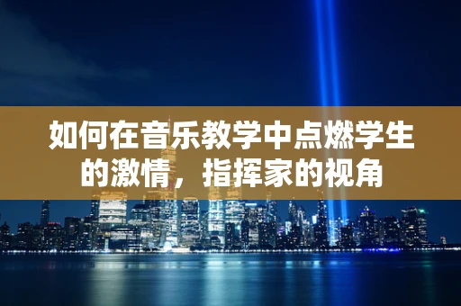 如何在音乐教学中点燃学生的激情，指挥家的视角
