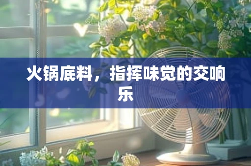 火锅底料，指挥味觉的交响乐