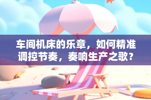 车间机床的乐章，如何精准调控节奏，奏响生产之歌？
