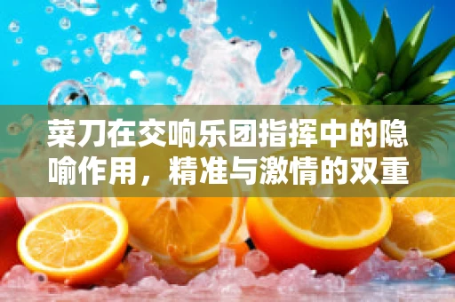 菜刀在交响乐团指挥中的隐喻作用，精准与激情的双重刃