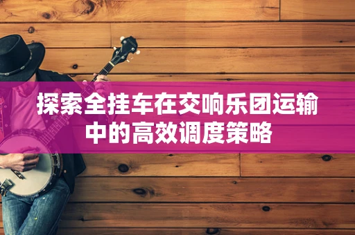 探索全挂车在交响乐团运输中的高效调度策略