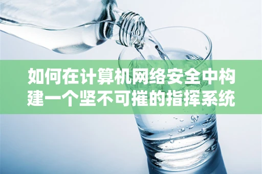 如何在计算机网络安全中构建一个坚不可摧的指挥系统？