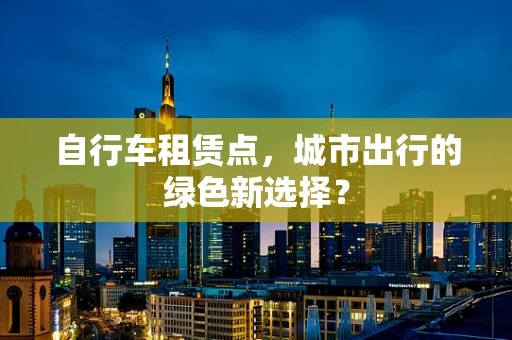 自行车租赁点，城市出行的绿色新选择？