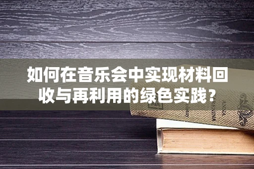 如何在音乐会中实现材料回收与再利用的绿色实践？