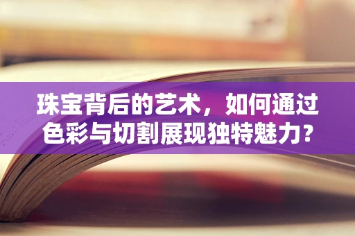 珠宝背后的艺术，如何通过色彩与切割展现独特魅力？