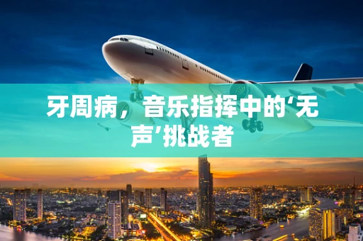 牙周病，音乐指挥中的‘无声’挑战者