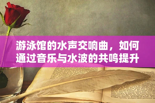 游泳馆的水声交响曲，如何通过音乐与水波的共鸣提升游泳体验？