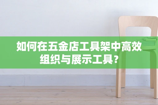 如何在五金店工具架中高效组织与展示工具？
