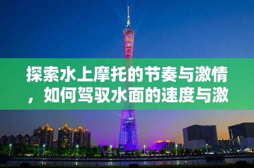 探索水上摩托的节奏与激情，如何驾驭水面的速度与激情？