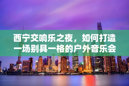 西宁交响乐之夜，如何打造一场别具一格的户外音乐会？
