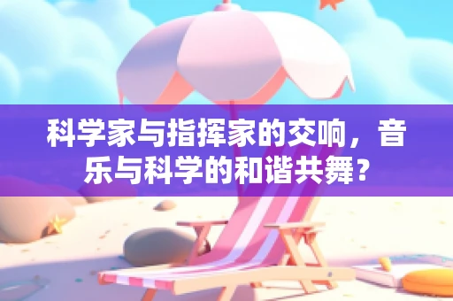 科学家与指挥家的交响，音乐与科学的和谐共舞？
