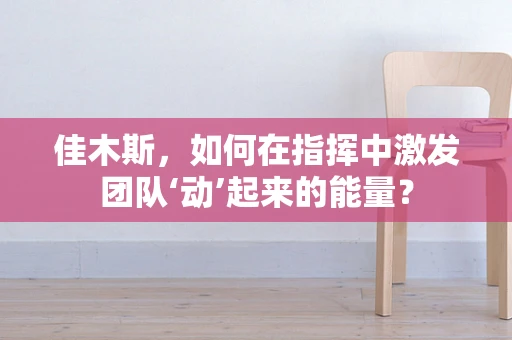 佳木斯，如何在指挥中激发团队‘动’起来的能量？