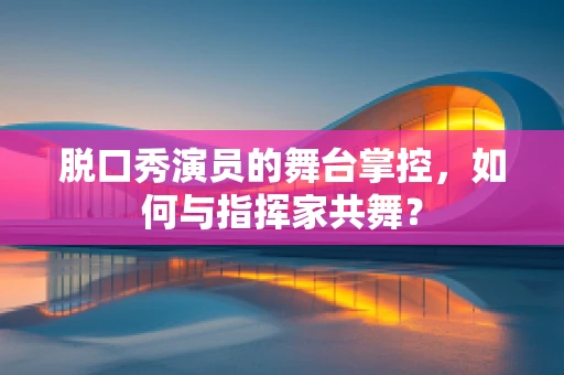 脱口秀演员的舞台掌控，如何与指挥家共舞？