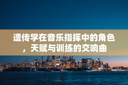 遗传学在音乐指挥中的角色，天赋与训练的交响曲