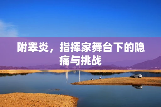 附睾炎，指挥家舞台下的隐痛与挑战