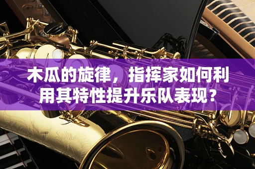 木瓜的旋律，指挥家如何利用其特性提升乐队表现？