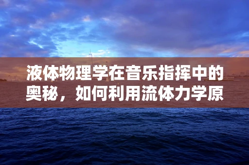 液体物理学在音乐指挥中的奥秘，如何利用流体力学原理提升演奏效果？