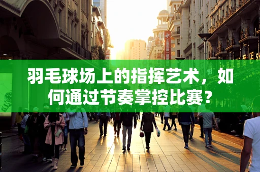 羽毛球场上的指挥艺术，如何通过节奏掌控比赛？