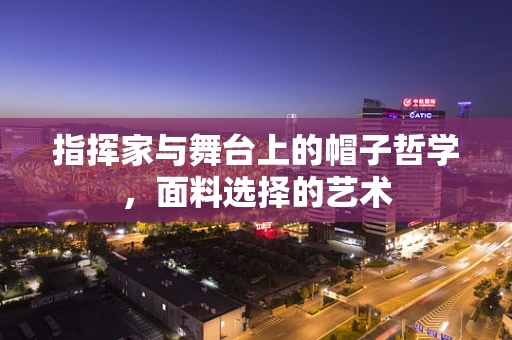 指挥家与舞台上的帽子哲学，面料选择的艺术