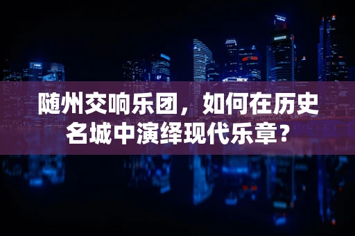 随州交响乐团，如何在历史名城中演绎现代乐章？