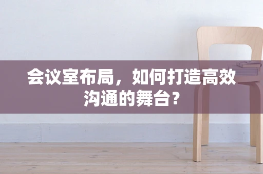 会议室布局，如何打造高效沟通的舞台？