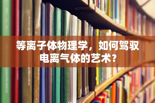 等离子体物理学，如何驾驭电离气体的艺术？