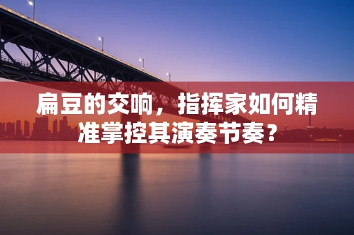 扁豆的交响，指挥家如何精准掌控其演奏节奏？