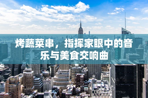烤蔬菜串，指挥家眼中的音乐与美食交响曲