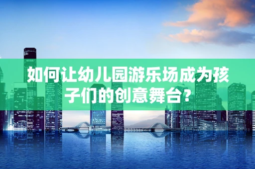 如何让幼儿园游乐场成为孩子们的创意舞台？