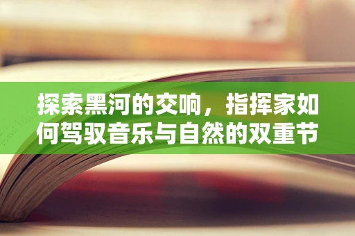 探索黑河的交响，指挥家如何驾驭音乐与自然的双重节奏？