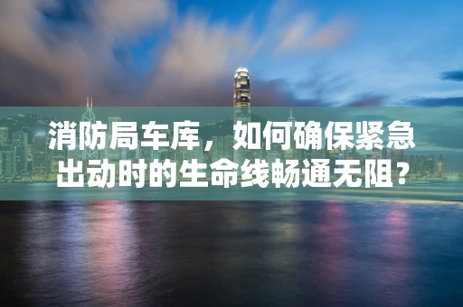 消防局车库，如何确保紧急出动时的生命线畅通无阻？