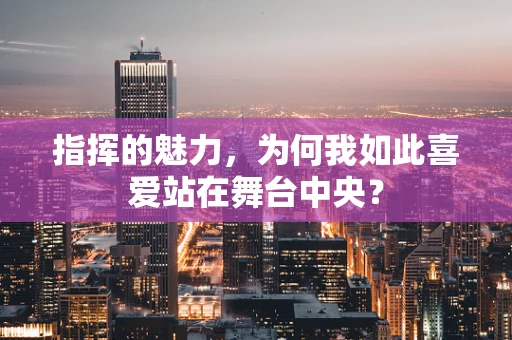 指挥的魅力，为何我如此喜爱站在舞台中央？
