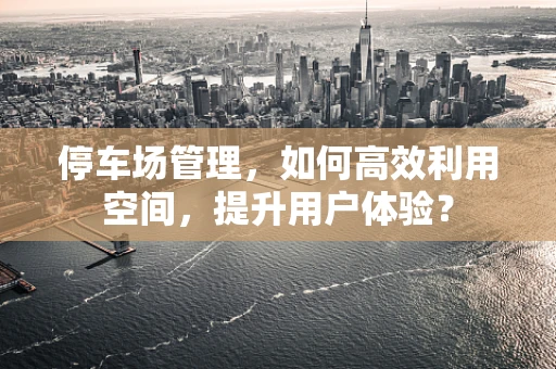 停车场管理，如何高效利用空间，提升用户体验？
