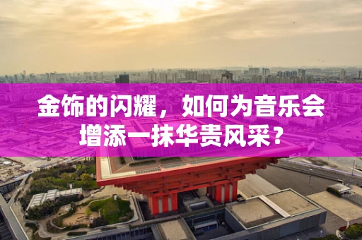金饰的闪耀，如何为音乐会增添一抹华贵风采？