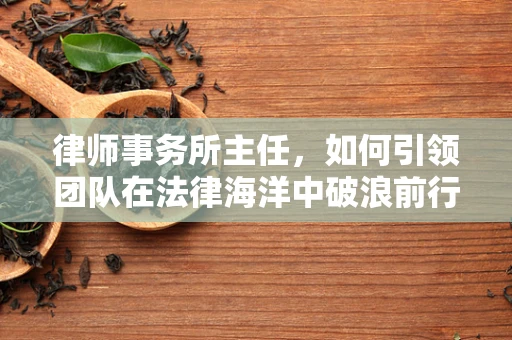 律师事务所主任，如何引领团队在法律海洋中破浪前行？