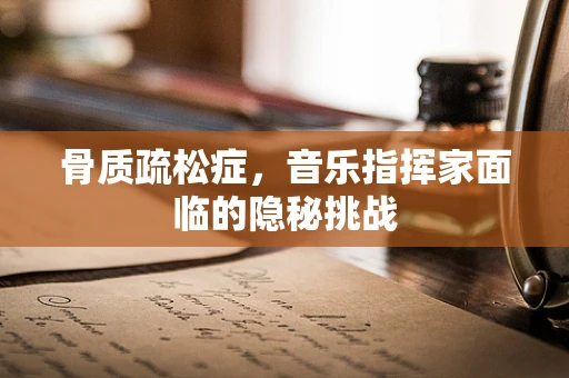 骨质疏松症，音乐指挥家面临的隐秘挑战