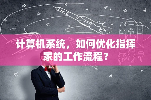计算机系统，如何优化指挥家的工作流程？